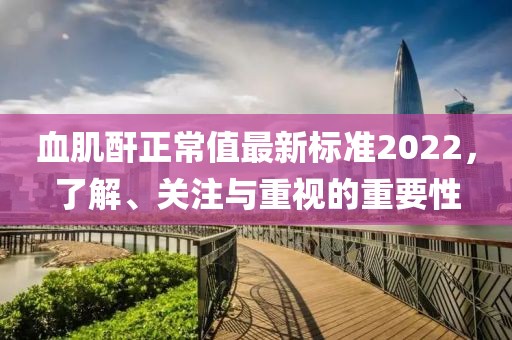 血肌酐正常值最新標準2022，了解、關(guān)注與重視的重要性