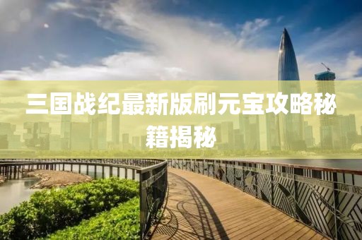 三國戰紀最新版刷元寶攻略秘籍揭秘
