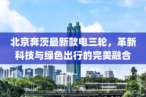 北京奔茨最新款電三輪，革新科技與綠色出行的完美融合