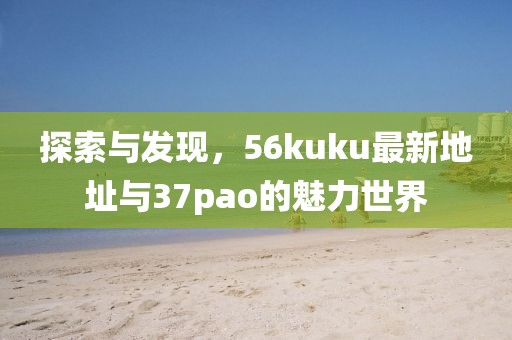 探索與發(fā)現，56kuku最新地址與37pao的魅力世界
