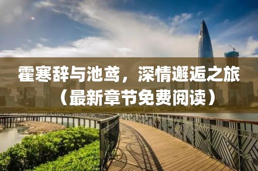 霍寒辭與池鳶，深情邂逅之旅（最新章節免費閱讀）