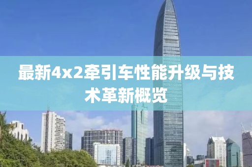 最新4x2牽引車(chē)性能升級與技術(shù)革新概覽