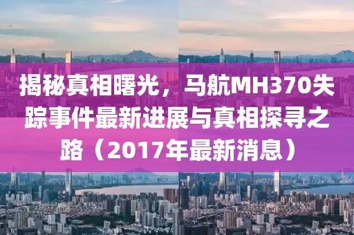 揭秘真相曙光，馬航MH370失蹤事件最新進(jìn)展與真相探尋之路（2017年最新消息）