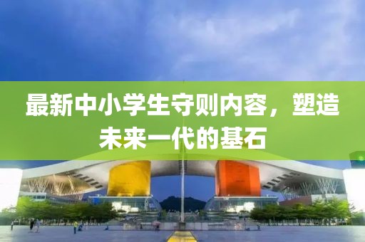 最新中小學(xué)生守則內容，塑造未來(lái)一代的基石