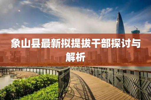 象山縣最新擬提拔干部探討與解析