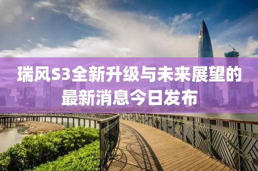 瑞風(fēng)S3全新升級與未來(lái)展望的最新消息今日發(fā)布