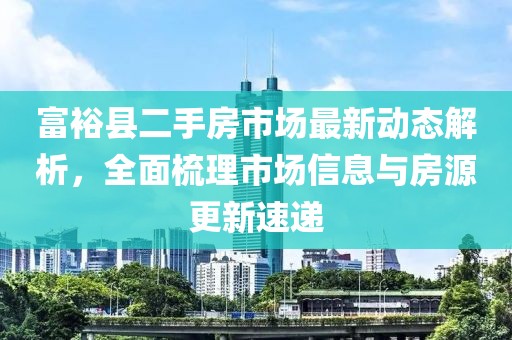富裕縣二手房市場(chǎng)最新動(dòng)態(tài)解析，全面梳理市場(chǎng)信息與房源更新速遞