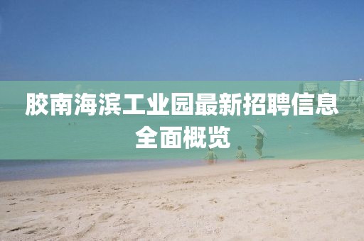 膠南海濱工業(yè)園最新招聘信息全面概覽
