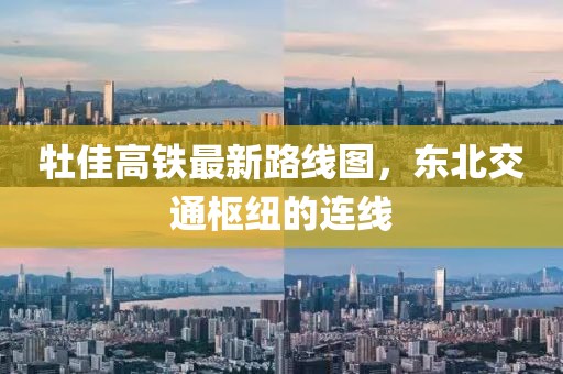 牡佳高鐵最新路線(xiàn)圖，東北交通樞紐的連線(xiàn)