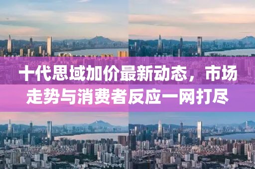 十代思域加價(jià)最新動(dòng)態(tài)，市場(chǎng)走勢與消費者反應一網(wǎng)打盡
