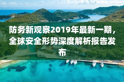 防務(wù)新觀(guān)察2019年最新一期，全球安全形勢深度解析報告發(fā)布