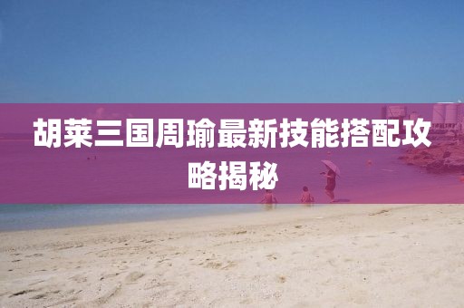 胡萊三國周瑜最新技能搭配攻略揭秘