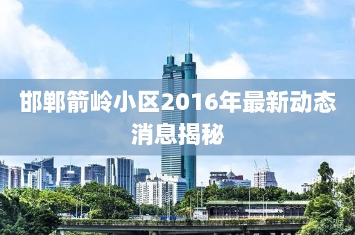 邯鄲箭嶺小區2016年最新動(dòng)態(tài)消息揭秘