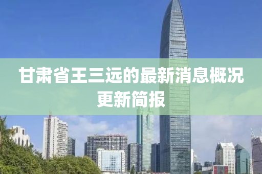 甘肅省王三遠的最新消息概況更新簡(jiǎn)報
