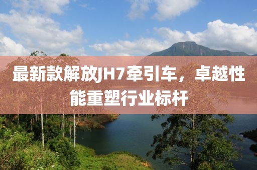 最新款解放JH7牽引車(chē)，卓越性能重塑行業(yè)標桿