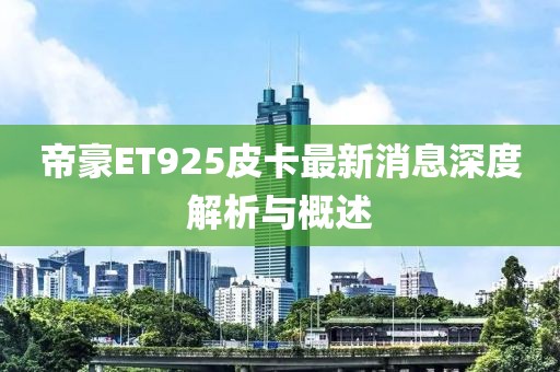 帝豪ET925皮卡最新消息深度解析與概述