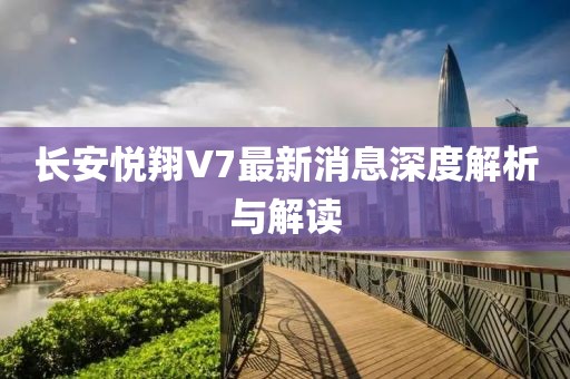長(cháng)安悅翔V7最新消息深度解析與解讀