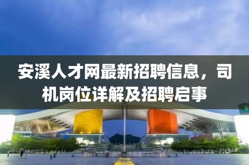 安溪人才網(wǎng)最新招聘信息，司機崗位詳解及招聘啟事