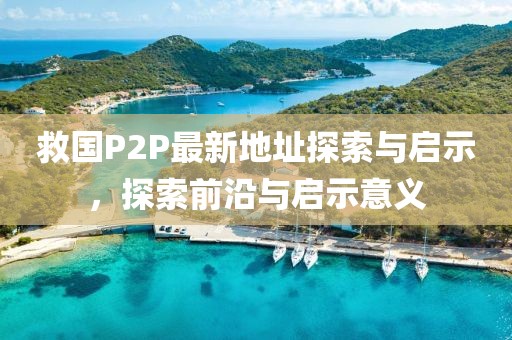 救國P2P最新地址探索與啟示，探索前沿與啟示意義