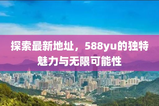 探索最新地址，588yu的獨(dú)特魅力與無(wú)限可能性