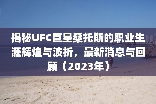 揭秘UFC巨星桑托斯的職業(yè)生涯輝煌與波折，最新消息與回顧（2023年）