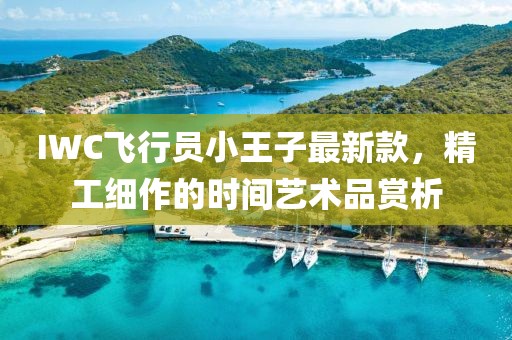 IWC飛行員小王子最新款，精工細作的時(shí)間藝術(shù)品賞析