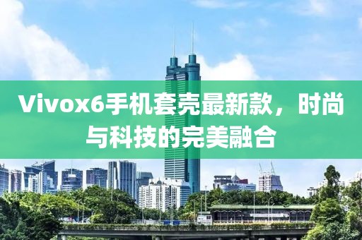 Vivox6手機套殼最新款，時(shí)尚與科技的完美融合
