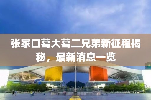 張家口葛大葛二兄弟新征程揭秘，最新消息一覽