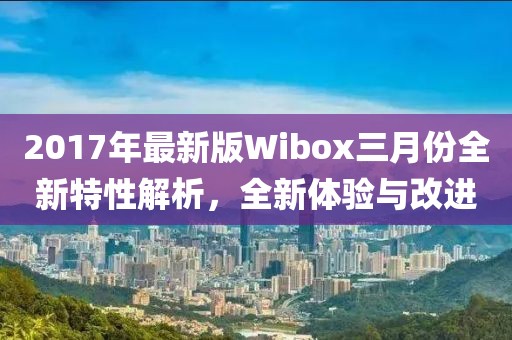 2017年最新版Wibox三月份全新特性解析，全新體驗與改進(jìn)