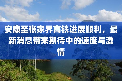 安康至張家界高鐵進(jìn)展順利，最新消息帶來(lái)期待中的速度與激情