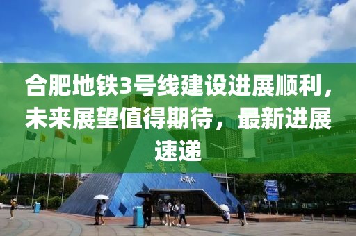 合肥地鐵3號線(xiàn)建設進(jìn)展順利，未來(lái)展望值得期待，最新進(jìn)展速遞