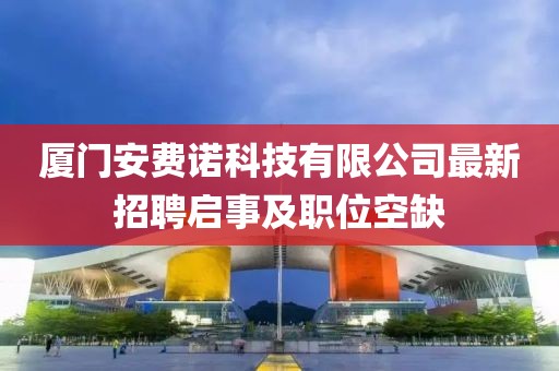 廈門(mén)安費諾科技有限公司最新招聘啟事及職位空缺