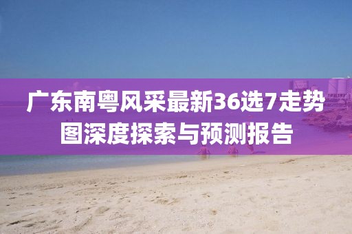 廣東南粵風(fēng)采最新36選7走勢圖深度探索與預測報告