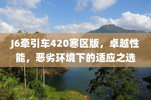 J6牽引車(chē)420寒區版，卓越性能，惡劣環(huán)境下的適應之選