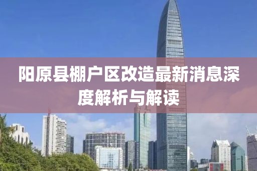 陽(yáng)原縣棚戶(hù)區改造最新消息深度解析與解讀