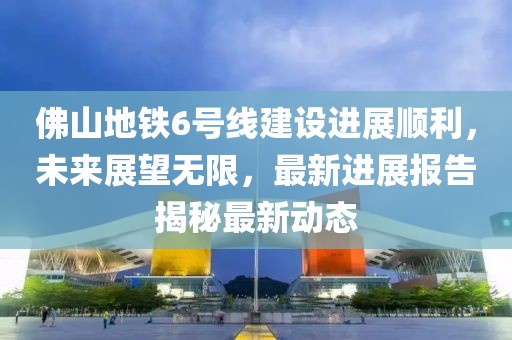 佛山地鐵6號線(xiàn)建設進(jìn)展順利，未來(lái)展望無(wú)限，最新進(jìn)展報告揭秘最新動(dòng)態(tài)