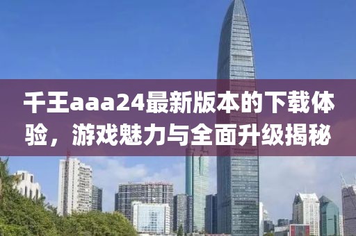千王aaa24最新版本的下載體驗，游戲魅力與全面升級揭秘