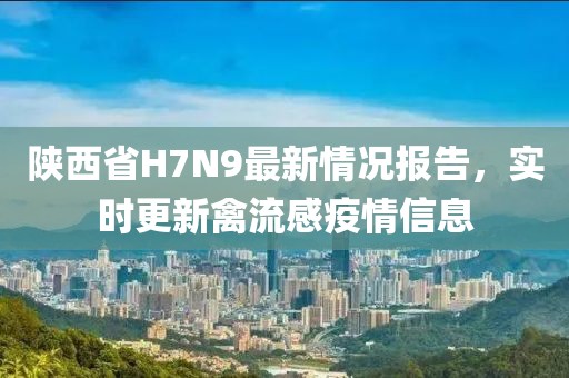 陜西省H7N9最新情況報告，實(shí)時(shí)更新禽流感疫情信息