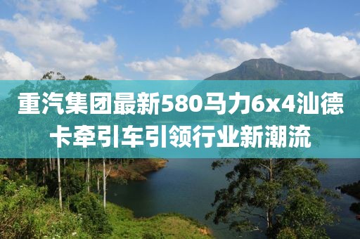 重汽集團最新580馬力6x4汕德卡牽引車(chē)引領(lǐng)行業(yè)新潮流