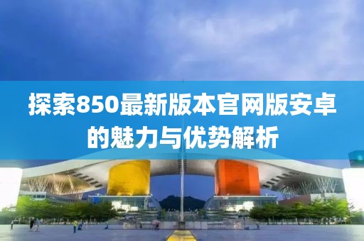 探索850最新版本官網(wǎng)版安卓的魅力與優(yōu)勢解析
