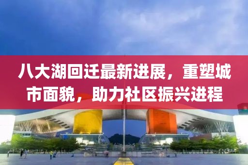 八大湖回遷最新進(jìn)展，重塑城市面貌，助力社區振興進(jìn)程