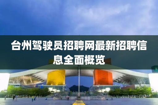 臺州駕駛員招聘網(wǎng)最新招聘信息全面概覽