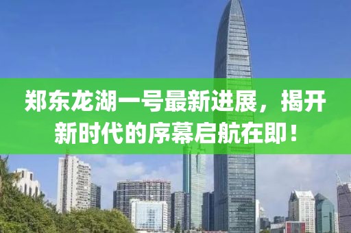 鄭東龍湖一號最新進(jìn)展，揭開(kāi)新時(shí)代的序幕啟航在即！