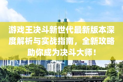 游戲王決斗新世代最新版本深度解析與實(shí)戰指南，全新攻略助你成為決斗大師！