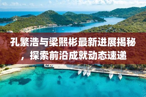 孔繁浩與梁熙彬最新進(jìn)展揭秘，探索前沿成就動(dòng)態(tài)速遞