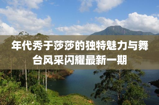 年代秀于莎莎的獨特魅力與舞臺風(fēng)采閃耀最新一期