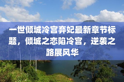 一世傾城冷宮棄妃最新章節標題，傾城之戀陷冷宮，逆襲之路展風(fēng)華