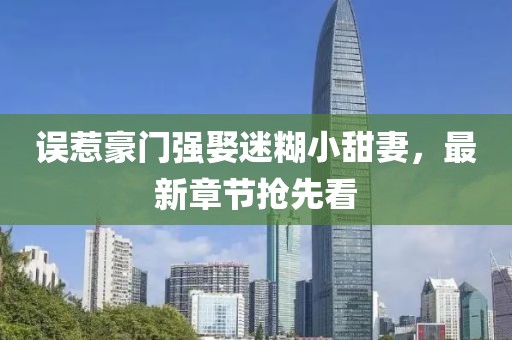 誤惹豪門(mén)強娶迷糊小甜妻，最新章節搶先看