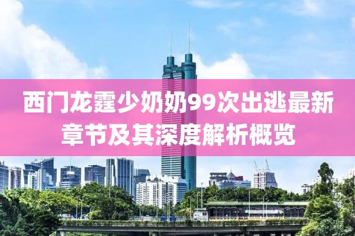 西門(mén)龍?chǎng)倌棠?9次出逃最新章節及其深度解析概覽
