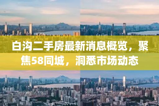 白溝二手房最新消息概覽，聚焦58同城，洞悉市場(chǎng)動(dòng)態(tài)